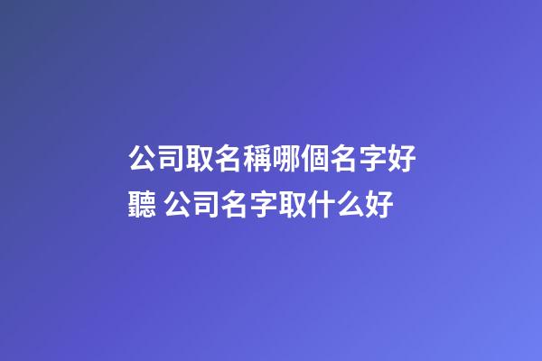 公司取名稱哪個名字好聽 公司名字取什么好-第1張-公司起名-玄機派